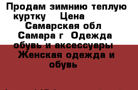 Продам зимнию теплую куртку  › Цена ­ 3 000 - Самарская обл., Самара г. Одежда, обувь и аксессуары » Женская одежда и обувь   